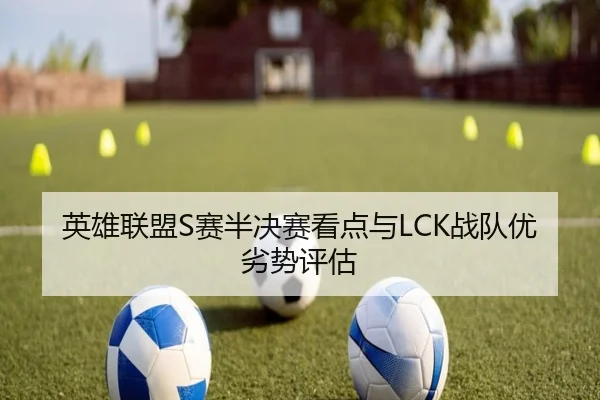 英雄联盟S赛半决赛看点与LCK战队优劣势评估